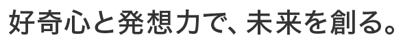 好奇心と発想力で、未来を創る。